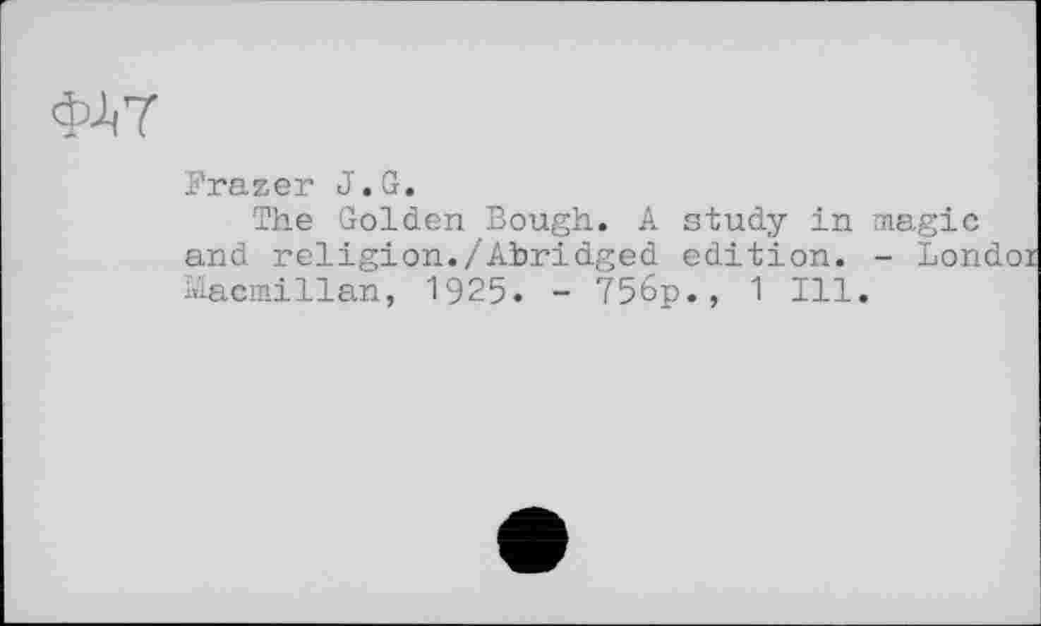 ﻿Frazer J.G.
The Golden Bough. A study in magic and religion./Abridged edition. - Londor Macmillan, 1925. - 756p., 1 Ill.